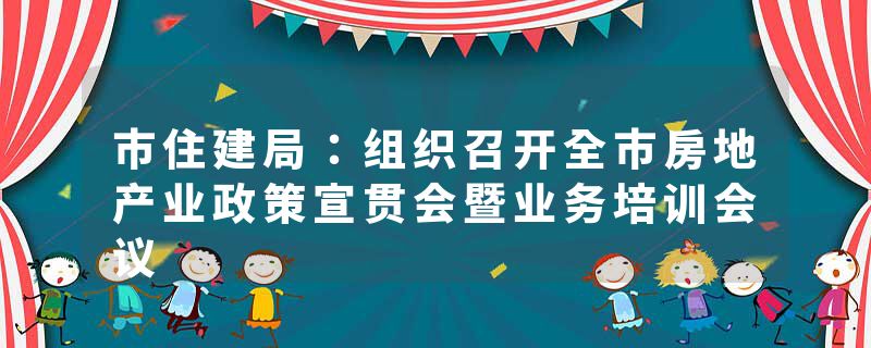 市住建局：组织召开全市房地产业政策宣贯会暨业务培训会议