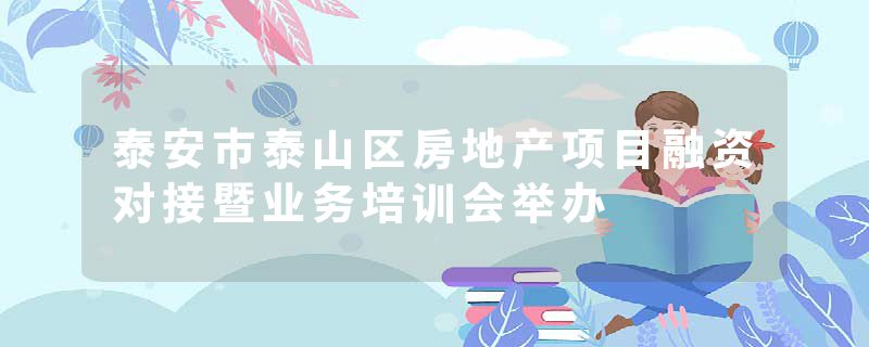 泰安市泰山区房地产项目融资对接暨业务培训会举办
