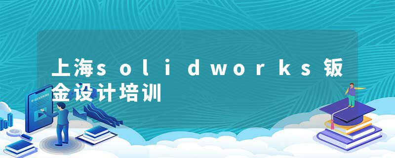 上海solidworks钣金设计培训