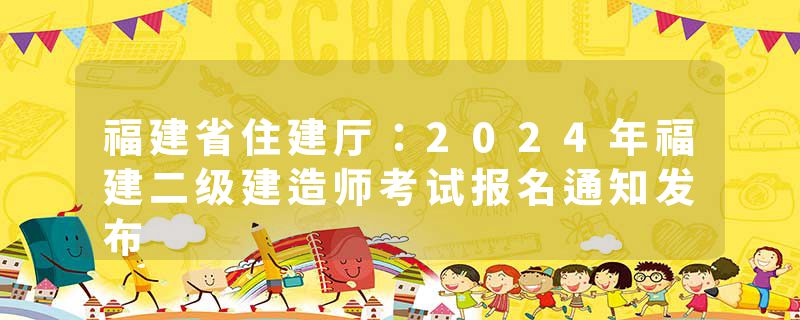 福建省住建厅：2024年福建二级建造师考试报名通知发布