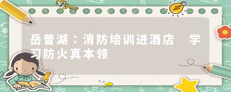 岳普湖：消防培训进酒店 学习防火真本领