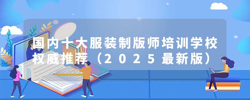 国内十大服装制版师培训学校权威推荐（2025最新版）