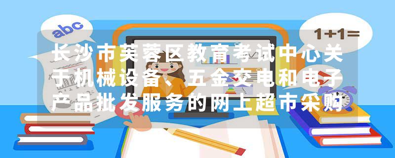长沙市芙蓉区教育考试中心关于机械设备、五金交电和电子产品批发服务的网上超市采购项目合同履约验收公告