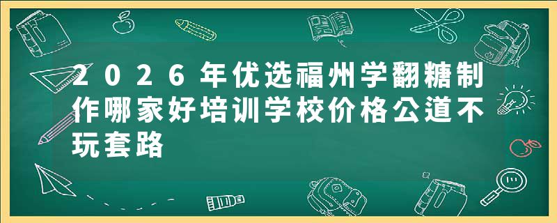 2026年优选福州学翻糖制作哪家好培训学校价格公道不玩套路
