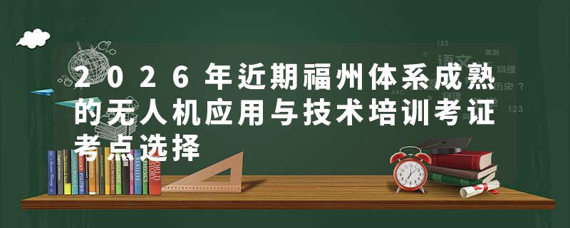 2026年近期福州体系成熟的无人机应用与技术培训考证考点选择