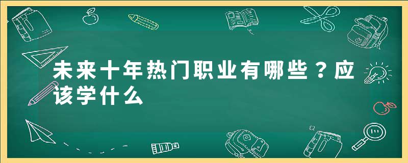 未来十年热门职业有哪些？应该学什么