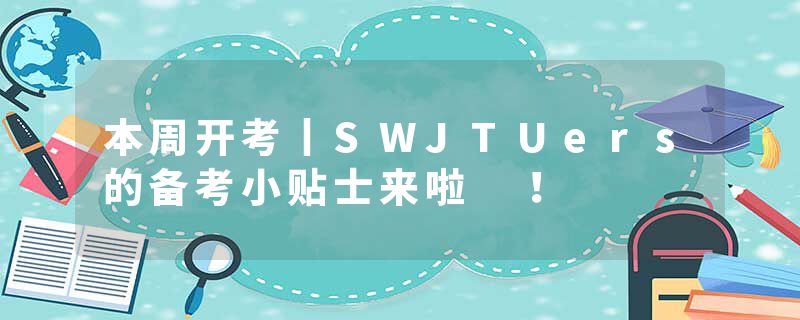 本周开考丨SWJTUers的备考小贴士来啦 ！