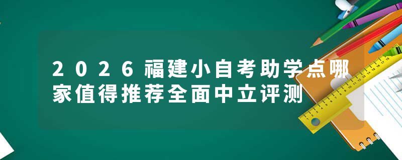 2026福建小自考助学点哪家值得推荐全面中立评测