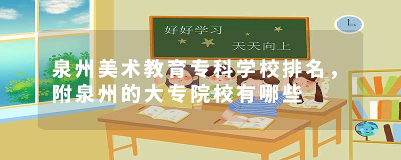 泉州美术教育专科学校排名，附泉州的大专院校有哪些