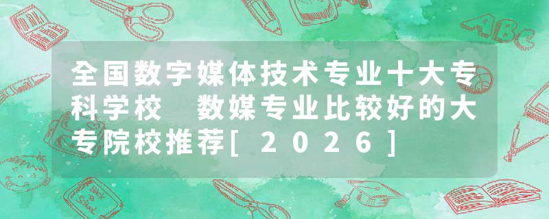 全国数字媒体技术专业十大专科学校 数媒专业比较好的大专院校推荐[2026]