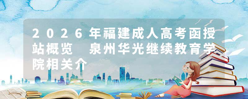 2026年福建成人高考函授站概览 泉州华光继续教育学院相关介