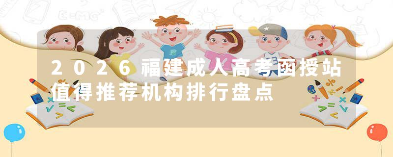 2026福建成人高考函授站值得推荐机构排行盘点