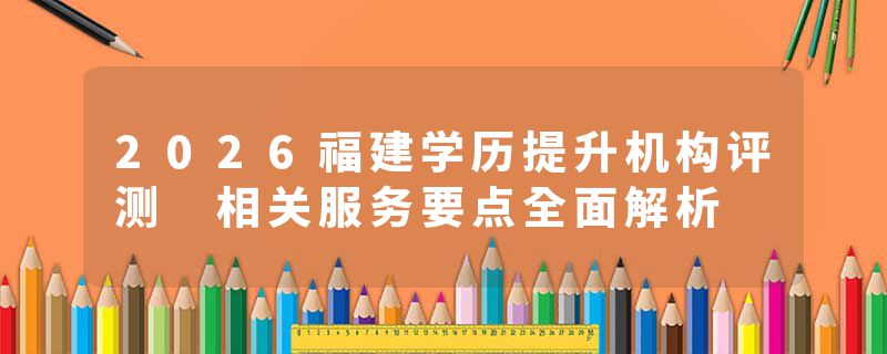 2026福建学历提升机构评测 相关服务要点全面解析
