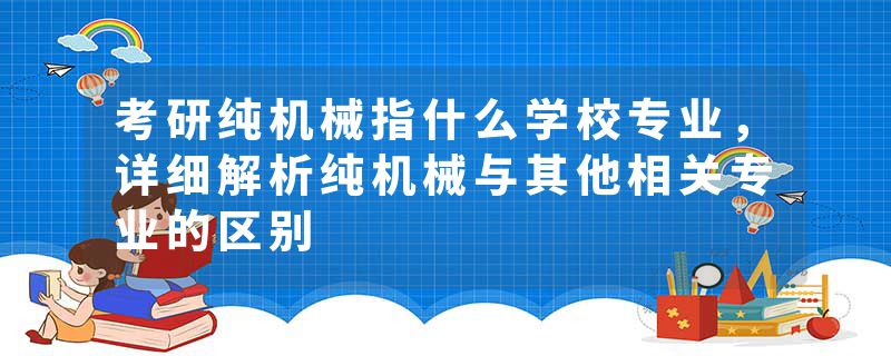 考研纯机械指什么学校专业，详细解析纯机械与其他相关专业的区别