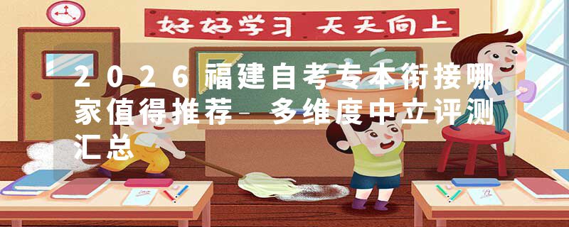 2026福建自考专本衔接哪家值得推荐 多维度中立评测汇总