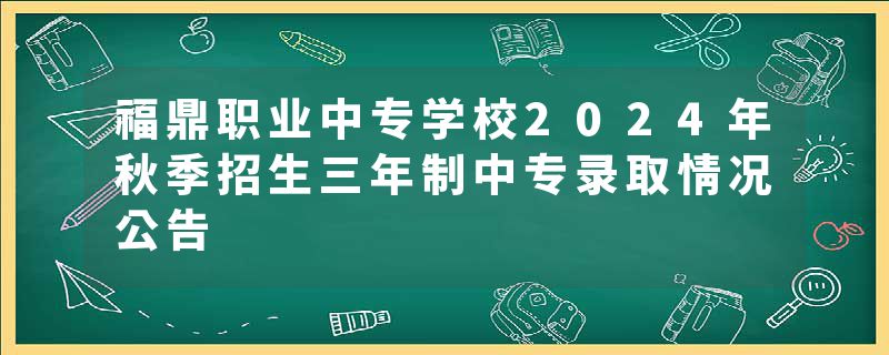 福鼎职业中专学校2024年秋季招生三年制中专录取情况