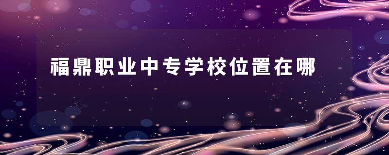 福鼎职业中专学校位置在哪