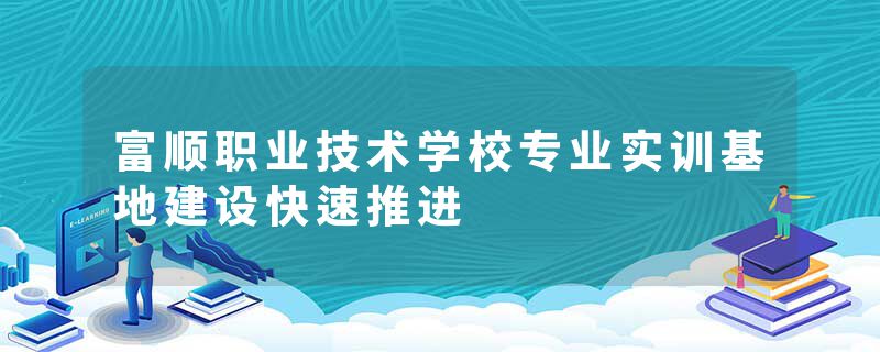 富顺职业技术学校专业实训基地建设快速推进