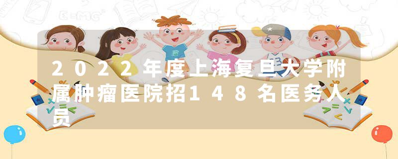2022年度上海复旦大学附属肿瘤医院招148名医务人员