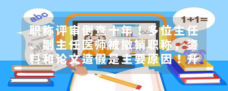 职称评审倒查十年！多位主任、副主任医师被撤销职称，资料和论文造假是主要原因！升职不再靠科研，分赛道竞争帮助医生回归看病角色！