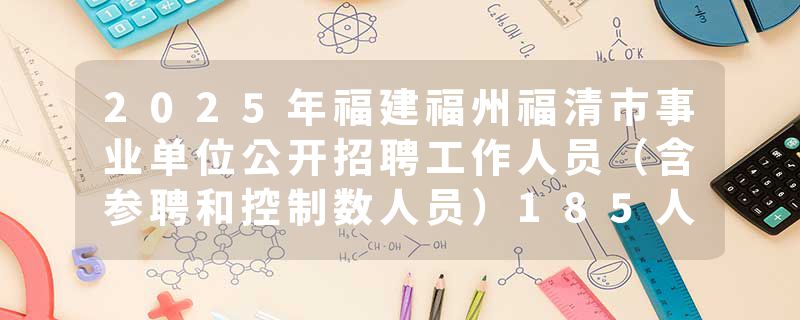 2025年福建福州福清市事业单位公开招聘工作人员（含参聘和控制数人员）185人公告
