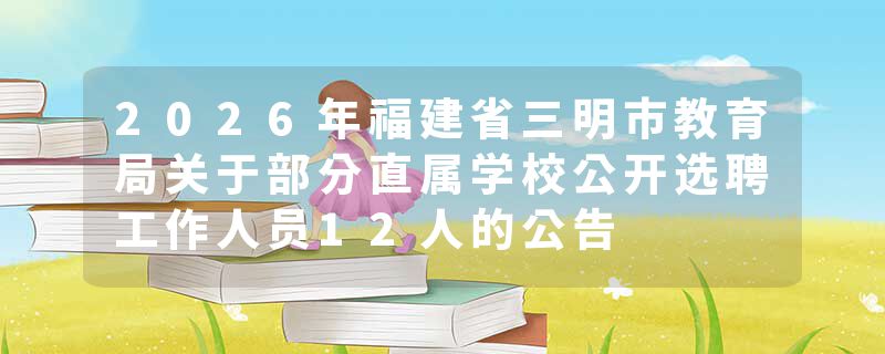 2026年福建省三明市教育局关于部分直属学校公开选聘工作人员12人的公告