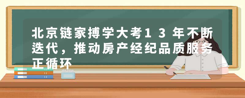 北京链家搏学大考13年不断迭代，推动房产经纪品质服务正循环