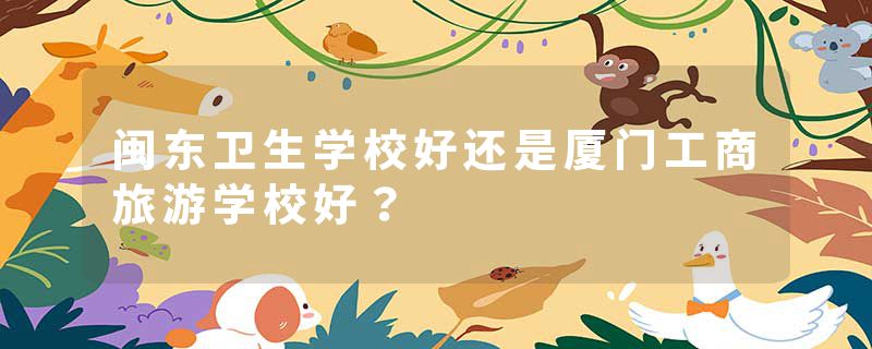 闽东卫生学校好还是厦门工商旅游学校好？