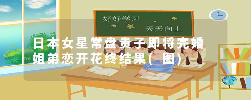 日本女星常盘贵子即将完婚 姐弟恋开花终结果(图)