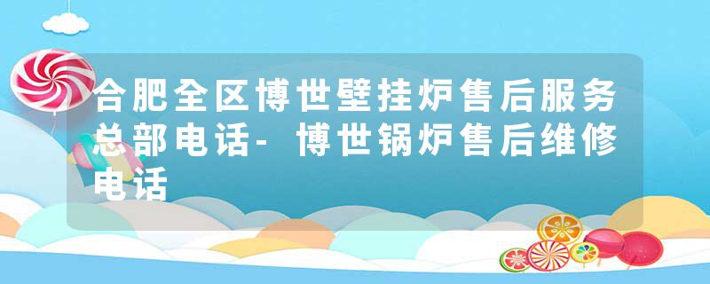 合肥全区博世壁挂炉售后服务总部电话-博世锅炉售后维修电话