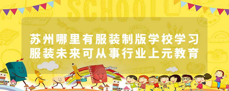 苏州哪里有服装制版学校学习服装未来可从事行业上元教育