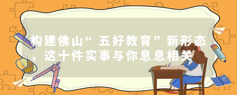 构建佛山“五好教育”新形态，这十件实事与你息息相关