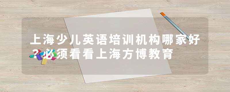 上海少儿英语培训机构哪家好？必须看看上海方博教育