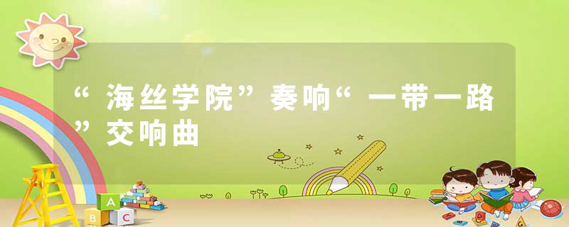 “海丝学院”奏响“一带一路”交响曲