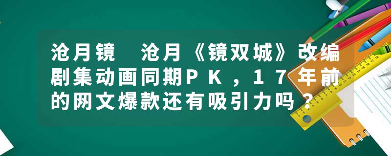 沧月镜 沧月《镜双城》改编剧集动画同期PK，17年前的网文爆款还有吸引力吗？