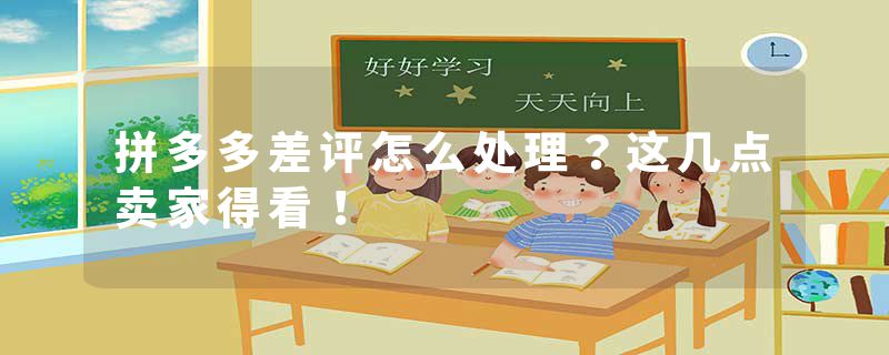 拼多多差评怎么处理？这几点卖家得看！