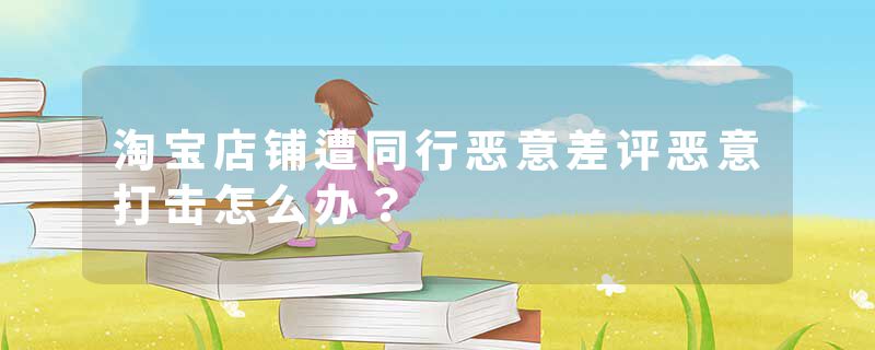 淘宝店铺遭同行恶意差评恶意打击怎么办？