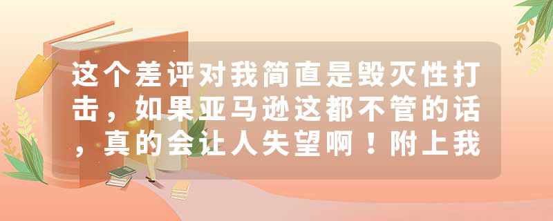 这个差评对我简直是毁灭性打击，如果亚马逊这都不管的话，真的会让人失望啊！附上我的话术……
