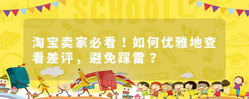 淘宝卖家必看！如何优雅地查看差评，避免踩雷？