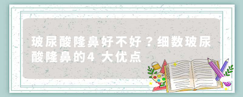 玻尿酸隆鼻好不好？细数玻尿酸隆鼻的4大优点