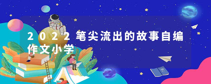 2022笔尖流出的故事自编作文小学
