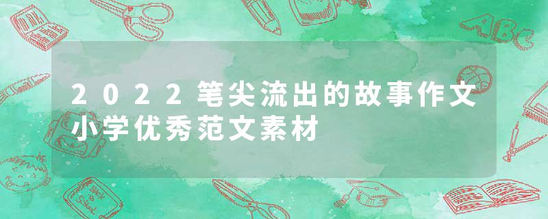 2022笔尖流出的故事作文小学优秀范文素材