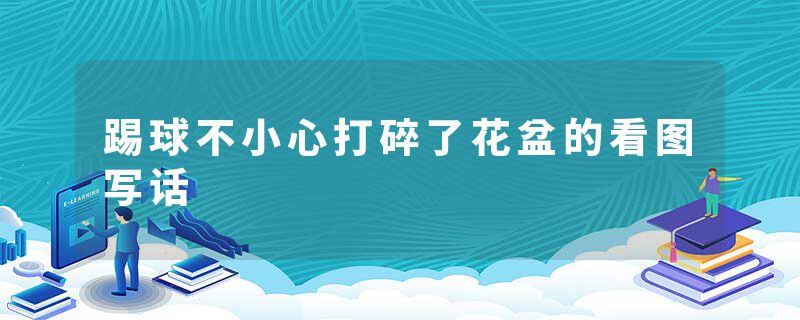 踢球不小心打碎了花盆的看图写话