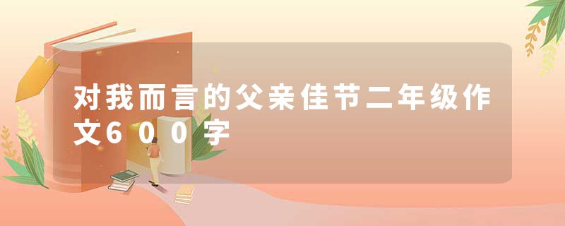 对我而言的父亲佳节二年级作文600字