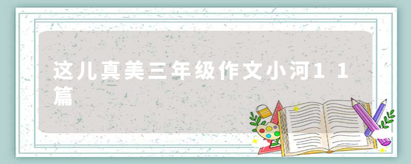 这儿真美三年级作文小河11篇