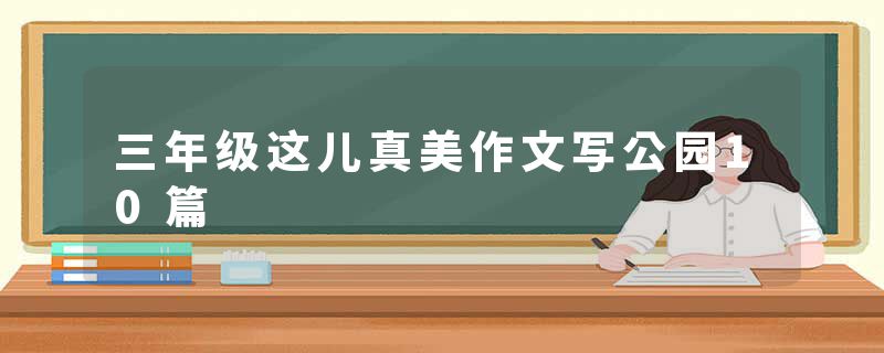 三年级这儿真美作文写公园10篇