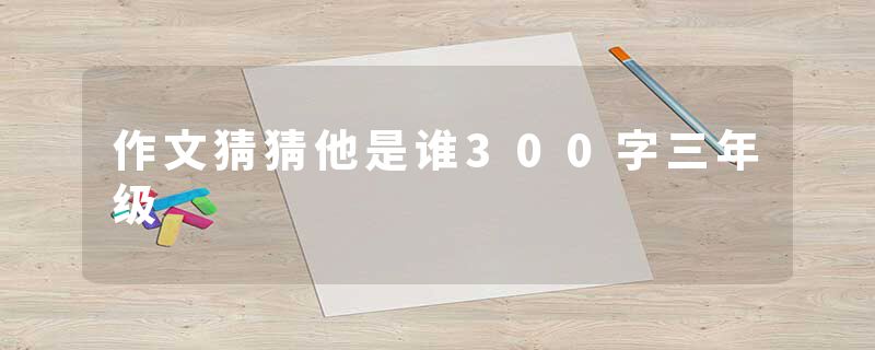 作文猜猜他是谁300字三年级