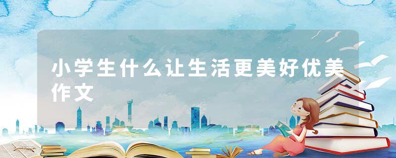 小学生什么让生活更美好优美作文