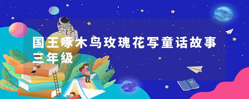 国王啄木鸟玫瑰花写童话故事三年级