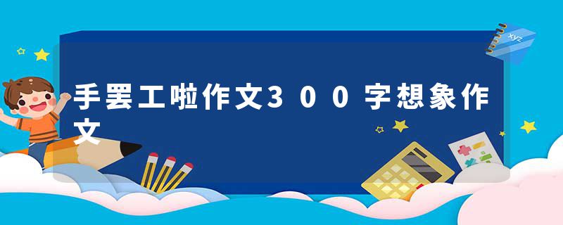 手罢工啦作文300字想象作文
